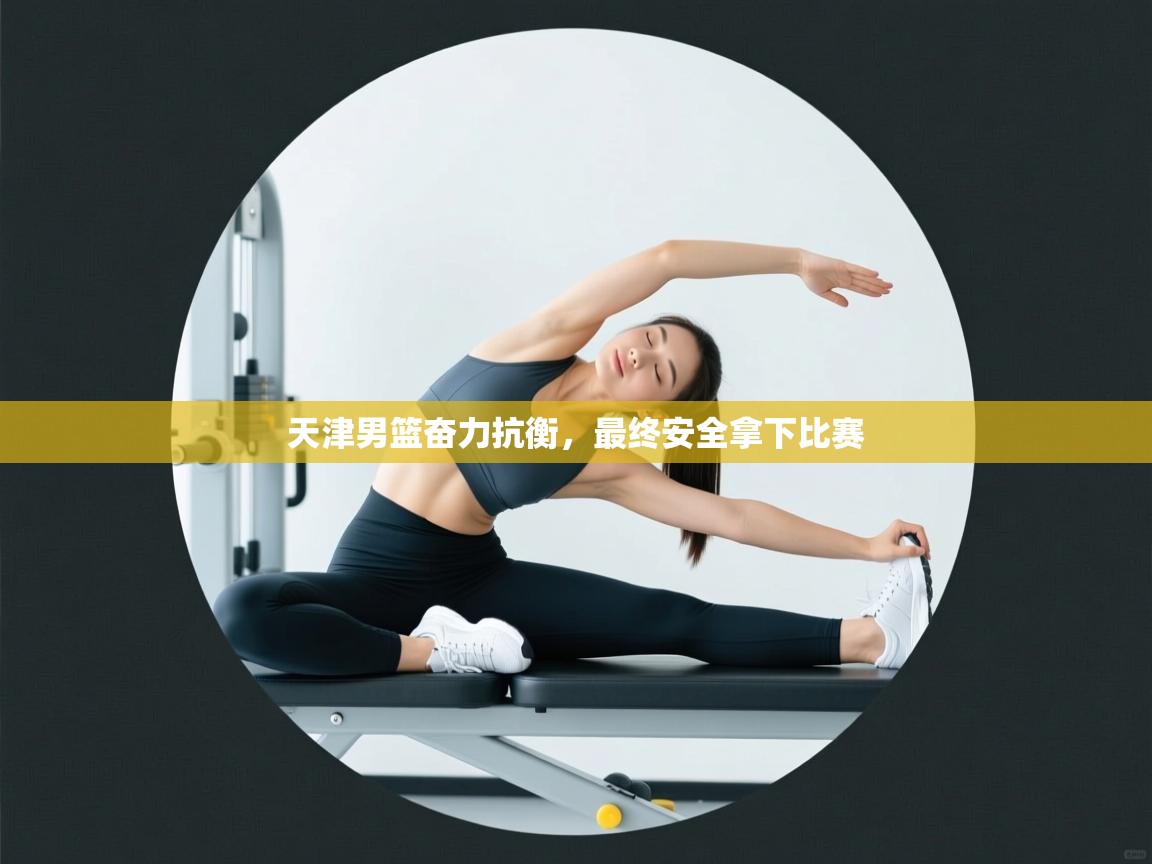 天津男篮奋力抗衡，最终安全拿下比赛